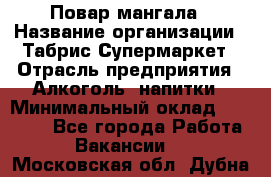 Повар мангала › Название организации ­ Табрис Супермаркет › Отрасль предприятия ­ Алкоголь, напитки › Минимальный оклад ­ 28 000 - Все города Работа » Вакансии   . Московская обл.,Дубна г.